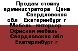  Продам стойку администратора › Цена ­ 7 000 - Свердловская обл., Екатеринбург г. Мебель, интерьер » Офисная мебель   . Свердловская обл.,Екатеринбург г.